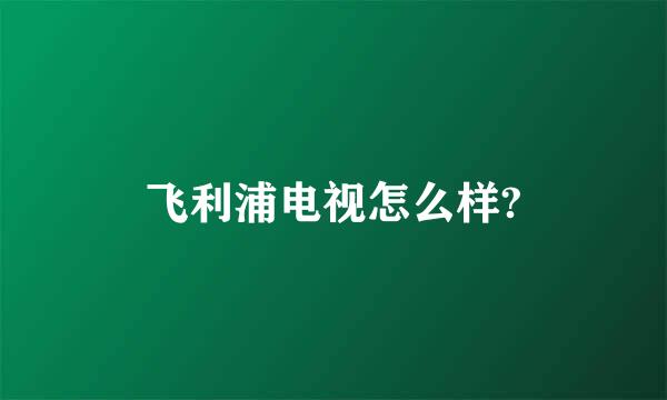 飞利浦电视怎么样?