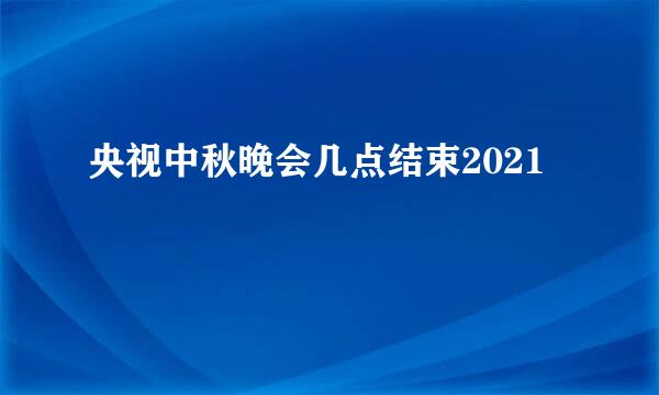 央视中秋晚会几点结束2021