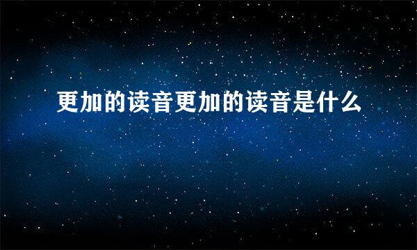 更加的读音更加的读音是什么