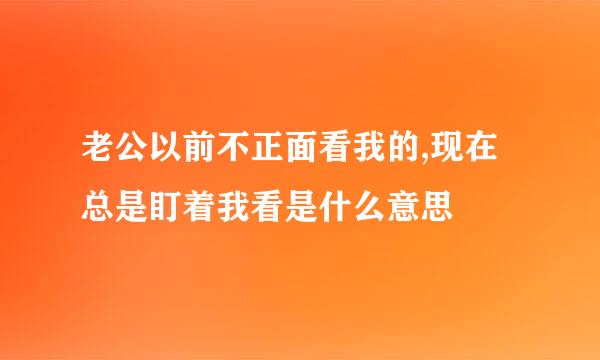 老公以前不正面看我的,现在总是盯着我看是什么意思