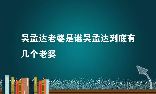 吴孟达老婆是谁吴孟达到底有几个老婆