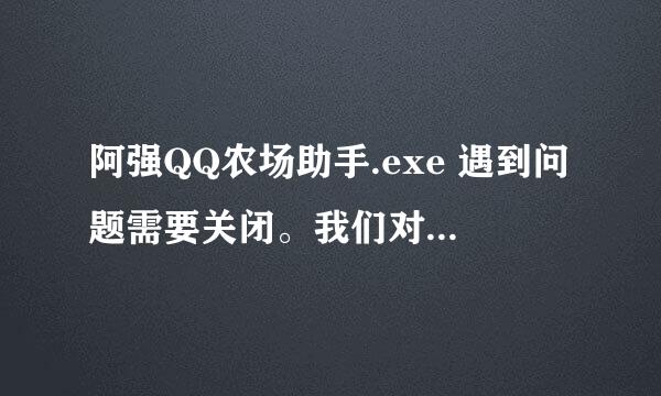 阿强QQ农场助手.exe 遇到问题需要关闭。我们对此引起的不便表示抱歉。 出现这样的问题怎么解决啊