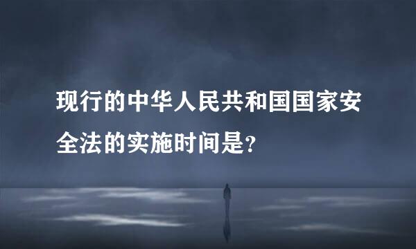 现行的中华人民共和国国家安全法的实施时间是？