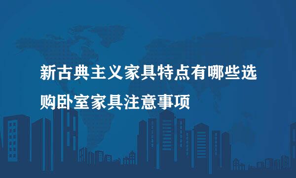 新古典主义家具特点有哪些选购卧室家具注意事项