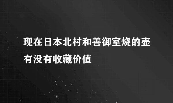 现在日本北村和善御室烧的壶有没有收藏价值