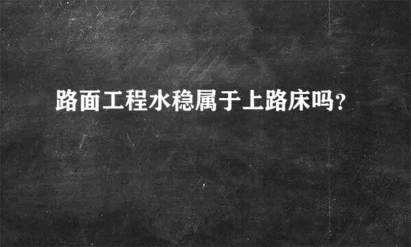 路面工程水稳属于上路床吗？