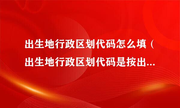 出生地行政区划代码怎么填（出生地行政区划代码是按出生的地区填写吗）