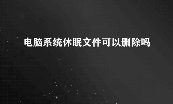 电脑系统休眠文件可以删除吗