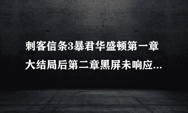 刺客信条3暴君华盛顿第一章大结局后第二章黑屏未响应进不去，怎么办？