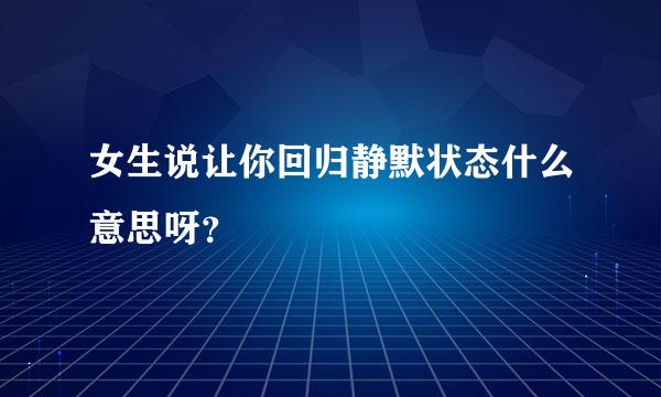 女生说让你回归静默状态什么意思呀？