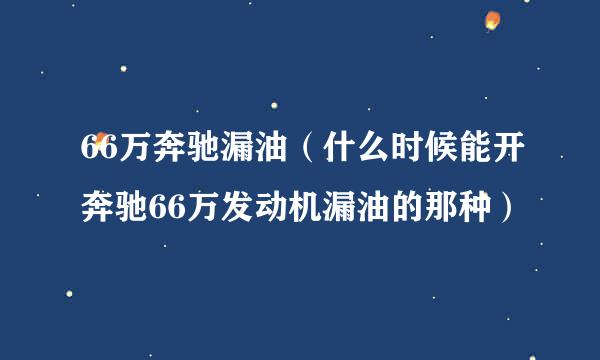 66万奔驰漏油（什么时候能开奔驰66万发动机漏油的那种）