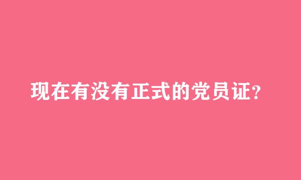 现在有没有正式的党员证？