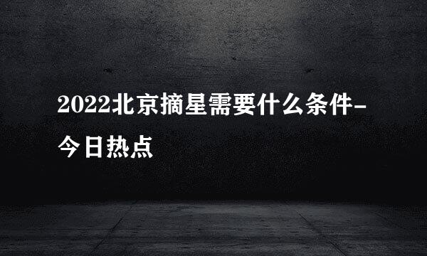 2022北京摘星需要什么条件-今日热点