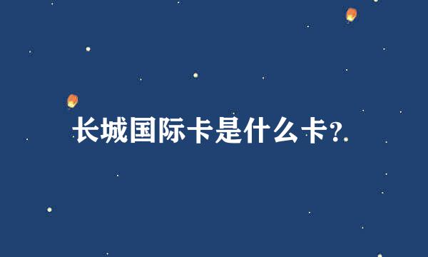 长城国际卡是什么卡？