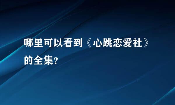 哪里可以看到《心跳恋爱社》的全集？