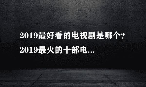 2019最好看的电视剧是哪个？2019最火的十部电视剧（最近比较火的电视剧2019）