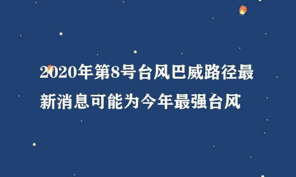 2020年第8号台风巴威路径最新消息可能为今年最强台风