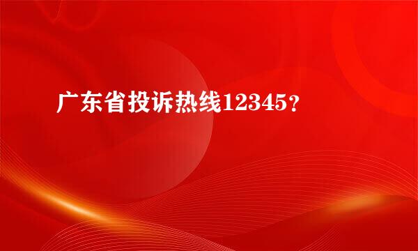 广东省投诉热线12345？