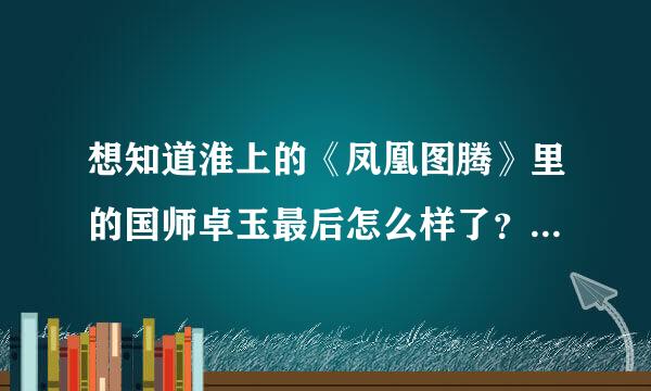 想知道淮上的《凤凰图腾》里的国师卓玉最后怎么样了？死了还是跟路总