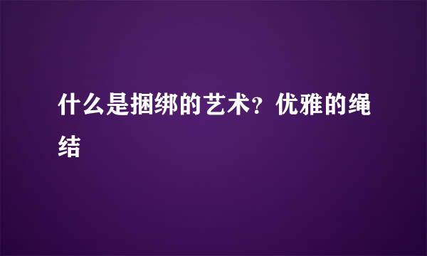 什么是捆绑的艺术？优雅的绳结