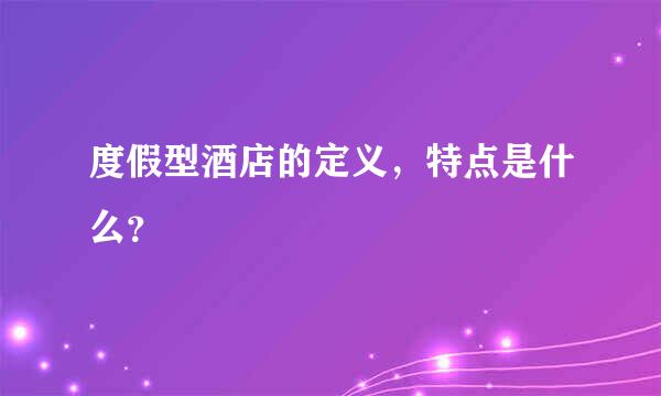 度假型酒店的定义，特点是什么？