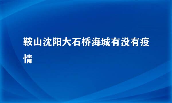 鞍山沈阳大石桥海城有没有疫情