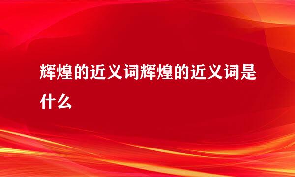 辉煌的近义词辉煌的近义词是什么