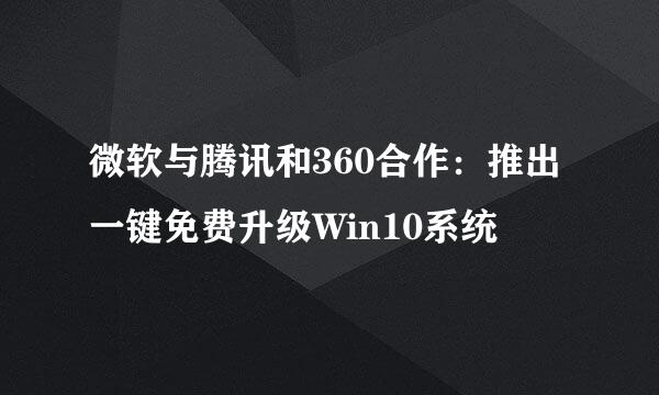 微软与腾讯和360合作：推出一键免费升级Win10系统