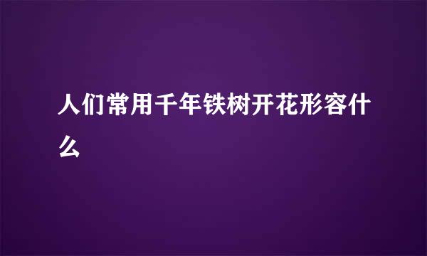 人们常用千年铁树开花形容什么