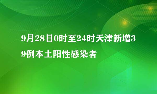 9月28日0时至24时天津新增39例本土阳性感染者