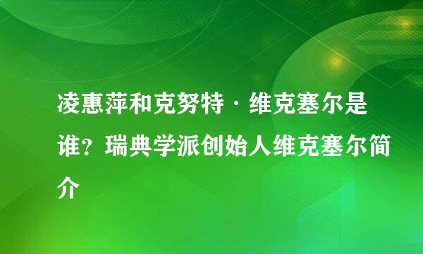 凌惠萍和克努特·维克塞尔是谁？瑞典学派创始人维克塞尔简介