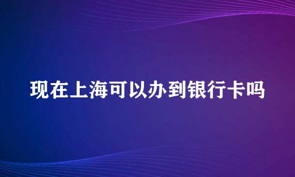 现在上海可以办到银行卡吗