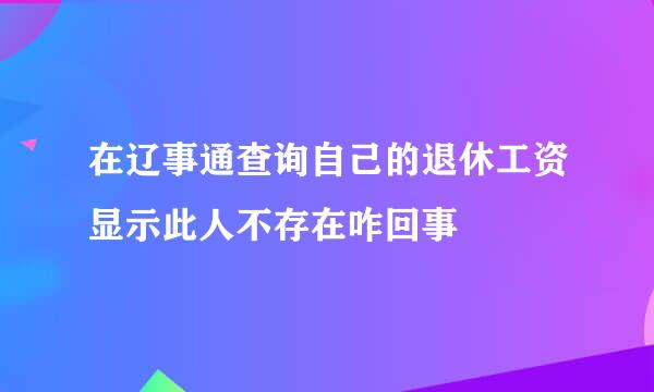 在辽事通查询自己的退休工资显示此人不存在咋回事