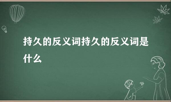 持久的反义词持久的反义词是什么