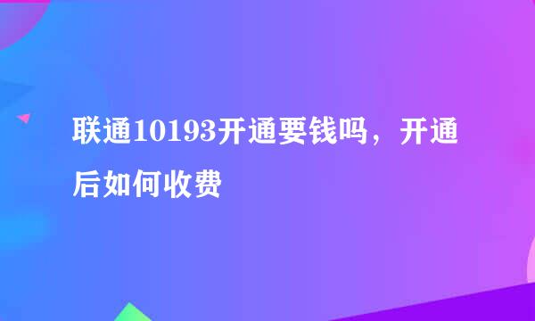 联通10193开通要钱吗，开通后如何收费