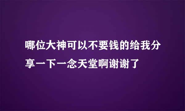 哪位大神可以不要钱的给我分享一下一念天堂啊谢谢了