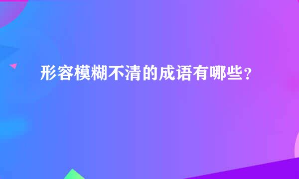 形容模糊不清的成语有哪些？