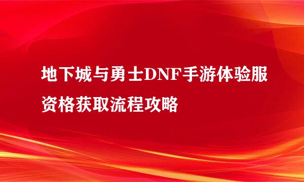 地下城与勇士DNF手游体验服资格获取流程攻略