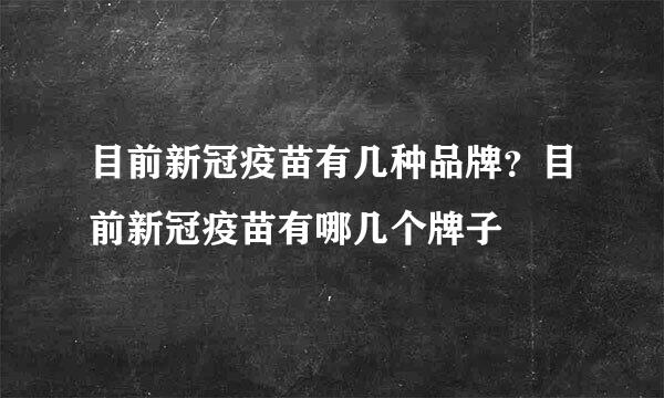 目前新冠疫苗有几种品牌？目前新冠疫苗有哪几个牌子