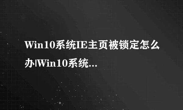 Win10系统IE主页被锁定怎么办|Win10系统IE主页被锁定怎么解决