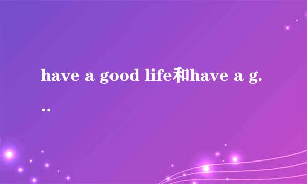 have a good life和have a good time有什么区别？