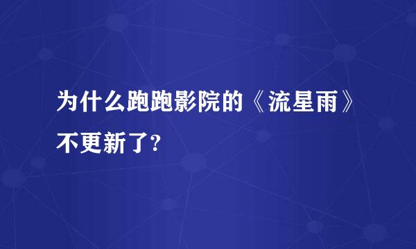 为什么跑跑影院的《流星雨》不更新了?