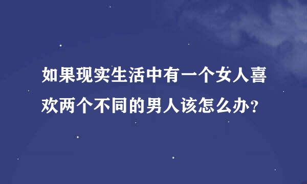 如果现实生活中有一个女人喜欢两个不同的男人该怎么办？