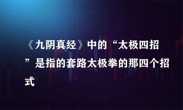 《九阴真经》中的“太极四招”是指的套路太极拳的那四个招式