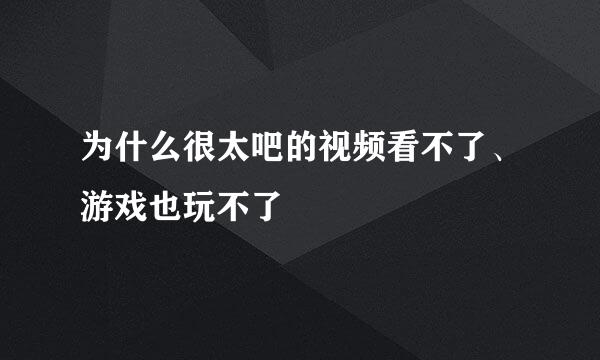 为什么很太吧的视频看不了、游戏也玩不了