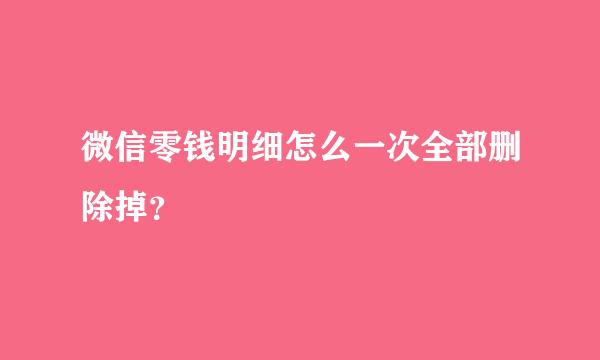 微信零钱明细怎么一次全部删除掉？