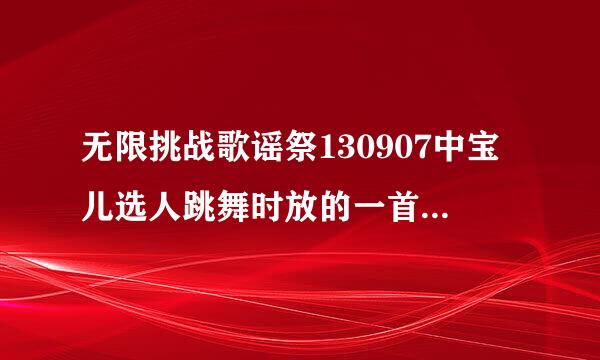 无限挑战歌谣祭130907中宝儿选人跳舞时放的一首很动感的歌，是一个男的唱的，歌名叫什么？