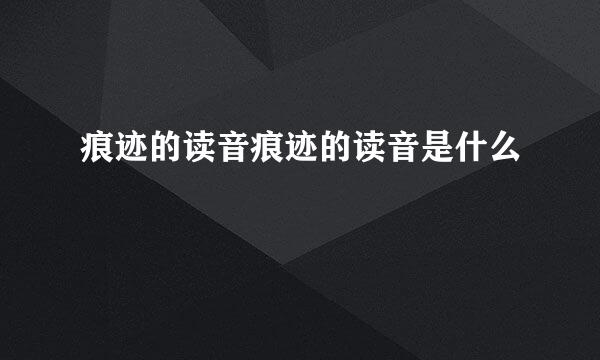 痕迹的读音痕迹的读音是什么