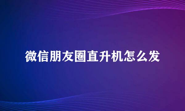 微信朋友圈直升机怎么发