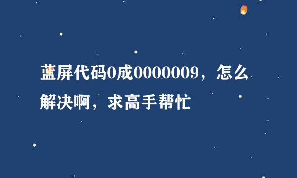 蓝屏代码0成0000009，怎么解决啊，求高手帮忙